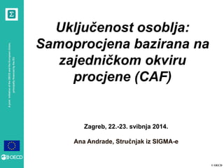 © OECD
AjointinitiativeoftheOECDandtheEuropeanUnion,
principallyfinancedbytheEU
Zagreb, 22.-23. svibnja 2014.
Ana Andrade, Stručnjak iz SIGMA-e
Uključenost osoblja:
Samoprocjena bazirana na
zajedničkom okviru
procjene (CAF)
 