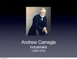 Andrew Carnegie
Industrialist
(1835-1919)
Friday, April 27, 12
 