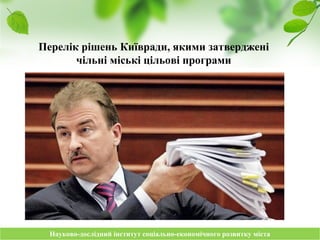 Науково-дослідний інститут соціально-економічного розвитку містаНауково-дослідний інститут соціально-економічного розвитку міста
Перелік рішень Київради, якими затверджені
чільні міські цільові програми
 