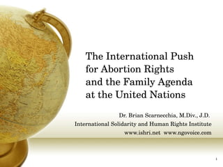 The International Push  for Abortion Rights  and the Family Agenda  at the United Nations Dr. Brian Scarnecchia, M.Div., J.D.  International Solidarity and Human Rights Institute www.ishri.net  www.ngovoice.com 