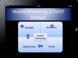 Mobile Marketing: a SWOT
        Analysis
     Strength               Weakness


                 Mobile
                Marketing


    Opportunity              Threat
 