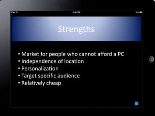 Strengths

• Market for people who cannot afford a PC
• Independence of location
• Personalization
• Target specific audience
• Relatively cheap
 