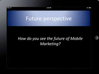 Future perspective


How do you see the future of Mobile
           Marketing?
 