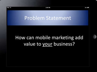 Problem Statement


How can mobile marketing add
   value to your business?
 