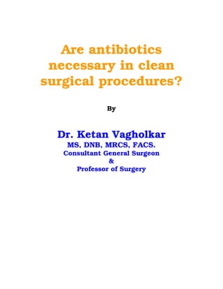 Are antibiotics
 necessary in clean
surgical procedures?
              By



  Dr. Ketan Vagholkar
    MS, DNB, MRCS, FACS.
   Consultant General Surgeon
               &
      Professor of Surgery
 