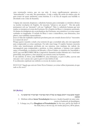 Teu nariz é como torre do Líbano, vigiando diante de Damasco. 
Tua cabeça sobre ti é como o Carmelo, e o cabelo da tua cabeça como púrpura, rei preso com tiras de couro” (Ct 7,5-6) 
A cidade como lugar de sofrimento 
Paradoxalmente, Jerusalém em Cantares não é celebrada, não é chamada de “graciosa” nem é exaltada sua pompa e luxo. As referências a Salomão que é, depois de Davi, o rei mais tradicionalmente ligado a Jerusalém, nas duas das três vezes que acontecem, são negativas vinculadas a denúncias (cf. Ct 8,11-12). 
O imaginário deste verso, a cidade, suas habitações, ruas, praças, guardas, muralhas e até sua simbologia como centro de poder (Salomão), compõe um quadro de frustração e sofrimento. 
Descrições semelhantes à feita pelas filhas de Jerusalém aparecem em outros textos jerusalemitas do Antigo Testamento. Em Jr 5,1 onde possivelmente se descreve uma Jerusalém pré-exílica com ruas e praças, se lê? 
Dai voltas às ruas (“behutzôt”) de Jerusalém, e vede agora, e informaivos, e buscai pelas tuas praças (“rehaboteka”), para ver se achais alguém ou se há um homem que pratique a justiça ou busque a verdade; e eu lhe perdoarei. 
Em Zacarias 8,4 se descreve a Jerusalém pós-exílica: 
“Ainda nas praças de Jerusalém (berehabôt iyerúshálám) habitarão velhos e velhas, levando cada um na mão o seu bordão, por causa da sua muita idade”. 
Mas, diferentemente do que nos textos citados acima, a cidade não é o lugar da utopia para as filhas de Jerusalém. A cidade não aparece como metáfora para a amada como acontece nos poemas de Lamentações (2,12-13a): 
Para suas mães (‘imotám) eles diziam, onde estão o trigo e o vinho? 
Estando eles a enfraquecer, como feridos mortalmente, nas praças 
(rehobôt) A cidade (` iyr) a derramar sua vida (nafeshám) sobre o peito 
das suas mães (‘imotám). Qual seria o testemunho? Com que te 
compararia, ó filha de Jerusalém (habat yerûshálam)?. 
A cidade é a mãe do ESTADO MODERNO. Todos os grandes problemas urbanos hoje são vinculados às grandes cidades. Os índices de violência, as quadrilhas, o tráfico de drogas, os grandes currais eleitorais, os grandes gastos públicos, a tremenda quantidade de poluição gerada, a despersonalização, a desivindualização. A prostituição, as questões ambientais, socais, de saúde, de ensino. 
Jerusalém já era uma grandiosa metrópole na época de Salomão. Um centro administrativo e politico. Não é citada o nome da cidade onde ocorrem os eventos descritos até este capítulo de Cantares. Pode ser uma outra próxima ao Líbano, poderia ser inclusive uma cidade costeira. Cesárea, ou Cafarnaum. Mas é uma grande cidade cercada de muros e com praças. O leitor em seu coração viaja até a cidade de Jerusalém, pois a todo instante são citadas “as filhas de Jerusalém”. 
Na dimensão espiritual a representação de que não está nas bases da economia, da antropologia, das ciências sociais, não está no escopo da tecnologia ou na indústria do entretenimento o lugar do Amado. As coisas do Espírito não estão na construção do mundo. Porque o mundo rejeitou a Deus. A indústria, o progresso, a economia mundial, os modelos políticos que hoje norteiam a vida das nações, nelas não se encontrará ao Amado. Por toda parte o espírito que endossa nossa era é o da especulação, não o da sinceridade.  