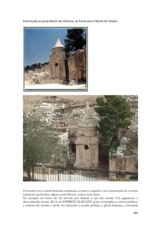 Monte de mirra lembrava para Salomão o monte onde Davi havia sido julgado, onde ele INTERCEDERA, onde Davi agiu pela primeira vez em sua vida como um SACERDOTE. Onde ele pessoalmente ofereceu um sacrifício, onde derramou seu coração como INCENSO. Lá onde seria construído o templo de Salomão. 
Mas, a oriente deste haviam três montes que formavam uma cadeia montanhosa. Essa cadeia de morros arredondados de calcário, situada do lado leste de Jerusalém, à distância da “jornada de um sábado”, e separada da cidade pelo vale do Cédron. (Ez 11:23; Za 14:4; At 1:12) Essa cadeia inclui três cumes principais. O monte Scopus, de maior altura e situado mais ao norte, eleva-se a cerca de 820 m e, assim, ultrapassa a elevação geral de Jerusalém. O chamado monte da Ofensa, ou monte da Ruína, é o mais sulino dos cumes e eleva-se a cerca de 740m. O cume central, defronte do monte do Templo, tem por volta de 812m no ponto mais elevado e é aquele geralmente mencionado na Bíblia como o monte das Oliveiras. Antigamente esta serra estava coberta de palmeiras, de murtas, de árvores oleaginosas, e, especialmente, de oliveiras. (Ne 8:15) Foi das oliveiras que esta serra obteve seu nome. Durante o sítio de Jerusalém pelos romanos em 70 EC, contudo, o monte das Oliveiras foi desnudado de suas árvores. — The Jewish War (A Guerra Judaica), V, 523 (xii, 4). 
Notáveis eventos da história bíblica estão relacionados com o monte das Oliveiras. Um em especial muito nos interessa. 
O Rei Davi, descalço e chorando, subiu o monte das Oliveiras ao fugir de seu filho rebelde, Absalão. (2Sa 15:14, 30, 32) 
 