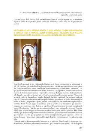 Capítulo 5 O desencontro e a busca 
1. {The Beloved} 
2. 5:1 באתי לגני אחתי כלה אריתי מורי עם־בשׂמי אכלתי יערי עם־דבשׁי שׁתיתי ייני עם־חלבי אכלו 
רעים שׁתו ושׁכרו דודים׃ 
3. Bati legani akhoti khalah ariti mori im-besami akhalti yari im-divshi shatiti yeini im- khalahvi ikhlu reim shetu veshikh rudodim: 
4. I am come (bo) into my garden, my sister, [my] spouse: 
5. I have gathered my myrrh with my spice; 
6. I have eaten my honeycomb with my honey; 
7. I have drunk my yayin (wine) with my milk: 
8. {To His Friends} 
9. {Refrain} 
10. eat, O friends; drink, yea, 
11. drink abundantly, 
 dodi. 
O verbo que Salomão usa neste verso está no passado. Ele se aproximou, ele provou de um amor exclusivo, ele conheceu a Sunamita, ele a convidou para festejar com ele, para brindar e banquetear com ele. Ele fala de um evento ocorrido, ele já colheu, ele já comeu, ele já entrou no jardim. Porém a festa continua. O favo de mel era um doce natural muito apreciado, associado a fartura e a riqueza da terra, se houvessem flores e árvores frutíferas, ali existiriam abelhas e colmeias. A apicultura é uma ciência antiga e os apicultores orientais eram tão especializados que tinham um apito ou assobio especial para ajuntar abelhas das colmeias que tratavam. Comer um favo de mel era desfrutar de uma sobremesa após um farto banquete ou lanche. O verso ainda enumera o leite, que na época era misturado ao vinho e ao mel criando outros sabores e outras bebidas. 
Salomão canta seu namoro, e retrata sua comemoração de noivado, ou uma festa que concedeu em virtude de grande alegria. O texto evoca ema entrada em um jardim de especiarias, a coleta de especiarias para perfumar a festa, para temperar os alimentos e misturar as bebidas. 
Este texto lembra um encontro, íntimo, pessoal, em que Salomão compartilha vinho, leite, vida alegria. É a primeira cena de Atos. É a festa inicial que os discípulos agora se torama amigos, onde servos se tornam filhos, co-herdeiros, família. Sunamita é chamada irmã, porque a Igreja de Cristo é também sua irmã. Somos irmãos de Jesus, ele tornou-se nosso irmão para que pudéssemos herdar seus bens, participar de sua herança celestial e até do reino messiânico. Jesus é herdeiro real, legítimo do trono de Davi e de Salomão. Ao nos fazer irmãos dele, nos torna também, herdeiros do trono. A IGREJA é legitima herdeira do  