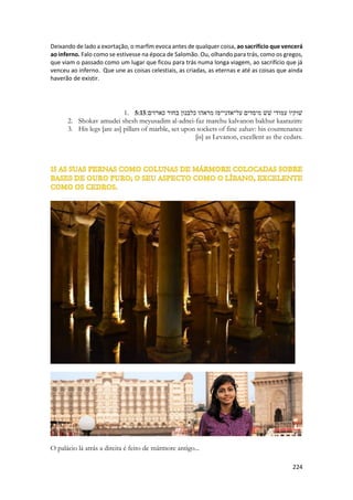 Berilo engastado num anel 
Ela fala de peças de jóias existentes em sua época. Coisas que ela lembrava. Sua descrição não ajudaria muito a reconhecermos alguém, ela é poética, ela exalta sua beleza física de um modo único. Ela diz o quanto ele é precioso para ela. E com coisa sublimes, caras até mesmo para as filhas de Jerusalém. Ela descreveu duas pedras do peitoraldo juízo, que era vestidas pelo Sumo-sacerdote. Berilo e Safira. Que representavam as tribos de... não sabemos. Existem várias ordens possíveis. 
 