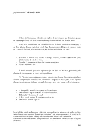 Sunamita vem dançando e se aproximando do trono, aplaudida pela multidão que sequer tem a vaga noção do que está acontecendo. A multidão está ali para festejar, comer e beber as custas de Salomão. Ela não deseja a comida ou o excelente vinho do rei. Sunamita anseia algo muito mais precioso. Seu combate é muito maior e o drama que ocorre por detrás daquele véu é mais mágico, mais inefável que alguém poderia imaginar. A caçadora se aproxima, e em seus voleios tem as suas armas. Seus membros são instrumentos de sua doce vingança, ela usará sua tremenda habilidade de dançarina para alcançar o premio mais lato. O coração do rei. O confronto se dará quando ela estiver face a face com o rei. Ninguém pode se aproximar de um rei sem sua autorização, na antiguidade isso era uma norma de segurança seguida arisca e exigia tremendos protocolos. Mas aquilo é uma festa e ela a dançarina oficial. Ela vai rodando, saltitante, passo a passo intrepidamente até que num brusco movimento ela se ajoelha diante do rei e levanta lentamente a sua cabeça enfeitada cabeça fitando a Salomão longamente. 
E ele a reconhece. Reconhe muito bem. 
E treme. O príncipe da paz perdia a sua mais admirável batalha. O olhar da moça o envergonha. O enternece, o desarma. Seus olhos são de um verde profundo. Ele nos revelará isso daqui a pouco, nos próximos versos, só estou adiantando. Salomão não  