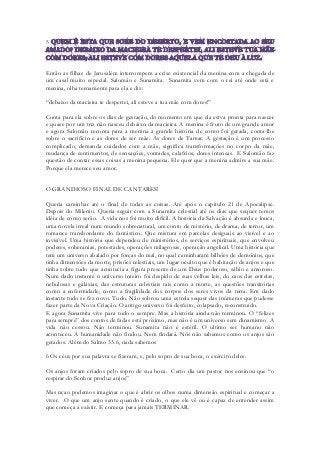 5 
Então as filhas de Jerusalém interrompem a crise existencial da menina com a chegada de um casal muito especial. Salomão e Sunamita. Sunamita vem com o rei até onde está e menina, olha ternamente para ela e diz: 
“debaixo da macieira te despertei, ali esteve a tua mãe com dores!” 
Conta para ela sobre os dias de gestação, do momento em que ela estva pronta para nascer e quase por um triz não nasceu debaixo da macieira. A menina é fruto de um grande amor e agora Salomão reconta para a menina a grande história de como foi gerada, conta-lhe sobre o sacrifício e as dores de ser mãe. As dores de Tamar. A gestação é um processo complicado, demanda cuidados com a mãe, significa transformações no corpo da mãe, mudança de sentimentos, de sensações, vontades, calafrios, dores intensas. E Salomão faz questão de contar essas coisas a menina pequena. Ele quer que a menina admire a sua mãe. Porque ela merece seu amor. 
O GRANDIOSO FINAL DE CANTARES! 
Queria caminhar até o final de todas as coisas. Até após o capitulo 21 de Apocalipse. Depois do Milenio. Queria seguir com a Sunamita celestial até os dias que sequer temos idéia de como serão. A vida nos foi muito difícil. A história da Salvação é absurda e louca, uma novela irreal num mundo sobrenatural, um conto de mistério, de drama, de terror, um romance transbordante do fantástico. Que mistura em parcelas desiguais ao visível e ao invisível. Uma história que dependeu de ministérios, de serviços espirituais, que envolveu poderes, soberanias, potestades, operações milagrosas, operação angelical. Uma história que tem um universo abalado por forças do mal, no qual caminharam bilhões de demônios, que tinha dimensões da morte, prisões celestiais, um lugar oculto que é habitação de anjos e que tinha sobre tudo que acontecia a figura presente de um Deus poderoso, sábio e amoroso. Num dado instante o universo inteiro foi despido de suas velhas leis, do caos das estrelas, nebulosas e galáxias, das estruturas celestiais tais como a morte, as questões transitórias como a enfermidade, como a fragilidade dos corpos dos seres vivos da terra. Em dado instante tudo se fez novo. Tudo. Não sobrou uma estrela sequer das inúmeras que pudesse fazer parte da Nova Criação. O antigo universo foi desfeito, colapsado, reconstruído. 
E agora Sunamita vive para todo o sempre. Mas a história ainda não terminou. O “felizes para sempre” dos contos de fadas está próximo, mas não é um universo sem dinamismo. A vida não cessou. Não terminou. Sunamita não é estéril. O ultimo ser humano não aconteceu. A humanidade não findou. Nem findará. Nós não sabemos como os anjos são gerados. Além do Salmo 33.6, nada sabemos 
6 Os céus por sua palavra se fizeram, e, pelo sopro de sua boca, o exército deles. 
Os anjos foram criados pelo sopro de sua boca. Certo dia um pastor nos ensinou que “o respirar do Senhor produz anjos” 
Mas nçao podemos imaginar o que é abrir os olhos numa dimensão espiritual e começar a viver. O que um anjo sente quando é criado, o que ele vê ou é capaz de entender assim que começa a existir. E começa para jamais TERMINAR.  