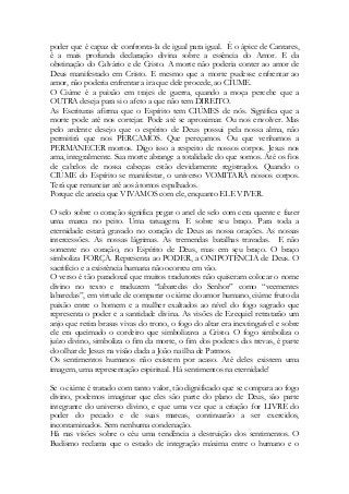 poder que é capaz de confronta-la de igual para igual. É o ápice de Cantares, é a mais profunda declaração divina sobre a essência do Amor. E da obstinação do Calvário e de Cristo. A morte não poderia conter ao amor de Deus manifestado em Cristo. E mesmo que a morte pudesse enfrentar ao amor, não poderia enfrentar a ira que dele procede, ao CIUME. 
O Ciúme é a paixão em trajes de guerra, quando a moça percebe que a OUTRA deseja para si o afeto a que não tem DIREITO. 
As Escrituras afirma que o Espírito tem CIÚMES de nós. Significa que a morte pode até nos cortejar. Pode até se aproximar. Ou nos envolver. Mas pelo ardente desejo que o espírito de Deus possui pela nossa alma, não permitirá que nos PERCAMOS. Que pereçamos. Ou que venhamos a PERMANECER mortos. Digo isso a respeito de nossos corpos. Jesus nos ama, integralmente. Sua morte abrange a totalidade do que somos. Até os fios de cabelos de nossa cabeças estão devidamente registrados. Quando o CIÚME do Espírito se manifestar, o universo VOMITARÁ nossos corpos. Terá que renunciar até aos átomos espalhados. 
Porque ele anseia que VIVAMOS com ele, enquanto ELE VIVER. 
O selo sobre o coração significa pegar o anel de selo com cera quente e fazer uma marca no peito. Uma tatuagem. E sobre seu braço. Para toda a eternidade estará gravado no coração de Deus as nossa orações. As nossas intercessões. As nossas lágrimas. As tremendas batalhas travadas. E não somente no coração, no Espírito de Deus, mas em seu braço. O braço simboliza FORÇA. Representa ao PODER, a ONIPOTÊNCIA de Deus. O sacrifício e a existência humana não ocorreu em vão. 
O verso é tão paradoxal que muitos tradutores não quiseram colocar o nome divino no texto e traduzem “labaredas do Senhor” como “veementes labaredas”, em virtude de comparar o ciúme do amor humano, ciúme fruto da paixão entre o homem e a mulher exaltados ao nível do fogo sagrado que representa o poder e a santidade divina. As visões de Ezequiel retratarão um anjo que retira brasas vivas do trono, o fogo do altar era inextinguível e sobre ele era queimado o cordeiro que simbolizava a Cristo. O fogo simboliza o juízo divino, simboliza o fim da morte, o fim dos poderes das trevas, é parte do olhar de Jesus na visão dada a João na ilha de Patmos. 
Os sentimentos humanos não existem por acaso. Até deles existem uma imagem, uma representação espiritual. Há sentimentos na eternidade! 
Se o ciúme é tratado com tanto valor, tão dignificado que se compara ao fogo divino, podemos imaginar que eles são parte do plano de Deus, são parte integrante do universo divino, e que uma vez que a criação for LIVRE do poder do pecado e de suas marcas, continuarão a ser exercidos, incontaminados. Sem nenhuma condenação. 
Há nas visões sobre o céu uma tendência a destruição dos sentimentos. O Budismo reclama que o estado de integração máxima entre o humano e o  