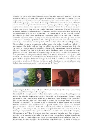 Essa é a voz que normalmente é considerada cantada pelos irmãos de Sunamita. Porém ao estudarmos a dança de Maanaim e o perfil de sentimentos adolescentes da menina que nos é apresentada no capítulo oitavo de Cantares nós a percebemos como a filha de Sunamita e de Salomão. Que agora ouve atenta da voz do pai a história do amor de sua mãe, a história de seu romance. Alguém então interrompe a poesia que exaltava a força do amor para desviar-nos a atenção para a jovem menina. A palavra “irmã” já nos denuncia de quem seriam essas vozes. Essa parte da canção é entoada pelas outras filhas de Salomão, já crescidas, irmãs mais velhas que agora olham para a pirralha apaixonada. Nem teve inicio a sua adolescência ainda e já está “reclamando” seu “grande amor”, ou sua vergonha de estar com alguém por quem tem sentimentos, ela já sente vergonha de estar com o menino, conforme os versos iniciais. Elas já estão preocupadas com o falatório que isso vai dar assim que ela alcançar a puberdade. Elas estão preocupadas com seu comportamento e sabem que a adolescência isso vai ganhar contornos mais sérios, estão zelando pela irmã. Na sociedade oriental a passagem da mulher para a vida adulta é cercada de cuidados e preconceitos. Ela já não pode ser vista em publico conversando com meninos, ela já não vai poder ir a determinados lugares, ela já não vai poder participar de certas brincadeiras. Ela será “cercada” ou bem vigiada, tanto pelos familiares como pelos externos, pelas pessoas do vilarejo. Não era difícil alguém imputar por ciúme, inveja ou desprezo uma acusação dolosa ao comportamento de uma jovem donzela, tornando-a uma “pária” uma rejeitada. Há um desenho animado que fala do treinamento do Batman – (dessa vez eu perco todo o respeito duramente conseguido com toda o desfile de conhecimento dos comentários anteriores...) (Gothan Knight) no qual o Cavaleiro irá ser treinado por uma indiana na arte de ignorar a dor – ela é uma espécie de “faquir” 
A personagem de ficção é rejeitada pelo vilarejo de onde vive por ter ousado quebrar as tradições dos líderes religiosos de sua região. 
Na antiguidade a rejeição de uma mulher das funções sociais, a retirada dos privilégios ou a quebra dos vínculos familiares por motivos fúteis não era algo incomum. As irmãs estão preocupadas com a menina, cujo nome não conhecemos, e cujo nome não nos é revelado, para que ela não faça algo que “escandalize’ a família, ou que traga para si mesmo um estigma, ou vergonha. A vergonha é um dos humores (a língua inglesa usa de modo literário “humores” para “sentimentos” – aprendi vendo Doctor Who) que impacta profundamente a sociedade oriental. Da Africa até aos confins do continente asiático a vergonha é um componente tão forte que poderiam “matar” para não senti-la. Envergonhar propositamente alguém era tido como um crime em determinadas situações. Há uma cena no Velho Testamento que dois emissários enviados por Davi são mal- tratados e tem suas roupas cortadas para que voltem mostrando as nádegas descobertas diante de todo o exército inimigo e retornam extremamente envergonhados. Esse ato é considerado tão grave que Davi destruiu todo o exército inimigo. As irmãs não querem  