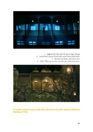 Sunamita expressa que o estandarte sobre ela, não era a identidade de uma das tribos de Israel, ou símbolo da Casa de Davi. Era algo para ela de muito maior valor que uma identidade cívica. Que um símbolo de guerra. Era o amor que seu amado tinha por ela. 
O amor de Cristo sobre a Igreja é um estandarte sagrado, um símbolo de guerra, de proteção, de suprema importância. Ele não carrega a bandeira, ele a protege com ela. Porque era o símbolo numa guerra da coisa mais importante a ser guarnecida por um exército, e ele a coloca debaixo dela! ELA É PARA ELE, MAIS IMPORTANTE QUE SUA BANDEIRA. Ela é a razão de sua bandeira. É pela alma humana, pela salvação do ser humano, pela vida de sua Igreja que o amor de Deus resplandece, manifesta-se de modo incomparável. É por amor de nós, por amor de sua escolhida, e esse é o significado do Evangelho. Cristo estendendo sua bandeira sobre nós. 
1. 2:5 סמכוני באשׁישׁות רפדוני בתפוחים כי־חולת אהבה אני׃ 
2. Samkhuni baashishot rapduni batapukhim ki-kholat ahavah ani: 
3. Strengthen me! with the raisins, refresh me! with apples: for I am sick with love. 
As passas são as uvas secas pelo sol ou desidratadas por forte calor. Chegou o momento em que a moça se apaixona pelo rapaz. 
Dil ye mera bas mein nahi (hindi) 
Este meu coração não está no meu controle 
(musica do filme Barfi) 
Kahin pyaar na ho jaaye Não deixe que eu me apaixone Pyaar na ho jaaye Não deixe que eu me apaixone Ae dil bataa yeh tujhe kya hua Oh coração, me diga, o que aconteceu com você Tu hai kyoon beqaraar itnaa Por que está tão inquieto Kahin pyaar na ho jaaye Não deixe que eu me apaixone 
(musica do filme Barfi) 
http://www.hindilyrics.net/hindi-songs-translations.html 
Paixão, do latim passione = sofrimento, sentimento excessivo; amor ardente; afecto violento.  