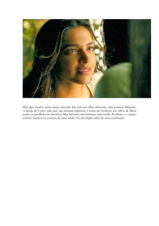 sonoridade exata dos fonemas. A língua hebraica usa mais efeitos sonoros do que as línguas 
modernas 
O cântico retrata um grande amor vivido por um homem gerado por uma tragédia (o 
assassinato de Urias), fruto de uma paixão insana (vivido por Davi), tendo vivido em meio 
a uma família marcada por um incesto (Amon e Tamar) e tendo se tornado o mais 
poderoso e rico homem que a terra presenciou. E que, apesar de tudo isso, apaixonou-se 
por uma aldeã, por uma plebeia, por uma jovem comum, que correspondeu a esse amor 
louco! 
E enfrentando as tradições, as diferenças sociais, de ambos, conseguindo por fim desposá - 
la. E nesse amor Deus enxerga a sua própria odisseia, o seu próprio amor, e o seu 
apaixonado coração. 
A feliz unidade revelada em Cantares é inconcebível à parte do Espírito Santo. 
Um jogo de palavras, baseado no “sopro” divino do fôlego da vida (o Espírito Santo) de 
Gênesis 2.7 parece vir à tona em Cantares. Isso acontece em “antes que refresque o dia” 
(2.17; 4.6), no “soprar” do vento no jardim da Sulamita (4.16) e, surpreendentemente, na 
fragrância da respiração e do fruto da macieira (7.8). 
11 
“almá” 
Moça, Virgem. 
 