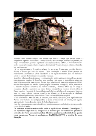 145 
exército com bandeiras. 
É indubitavelmente, Salomão. 
O Romance 
Algumas palavras preliminares. Esse livro é embebido em vinho. Se tivesse alguma cor nas 
páginas seria púrpura. A atmosfera ocorre nas vinhas, os enamorados correm entre as 
vides, é a época das safras, da coleta, dos cantos dos pisadores de uva, do amadurecimento 
da safra antiga, da confecção do vinho novo, é tempo de PENTECOSTES! É a primavera 
israelita, são as festas dos camponeses e camponesas, é época do Templo Novo! Sunamita 
está literalmente embriagada e Salomão também, em alguns momentos do livro. Se 
espremer Cantares, pingará vinho. 
A moça que é a personagem principal do livro (Sunamita) é moradora de Sunem, uma 
cidade que fica localizada na região da Galiléia. Uma cidade pequena, porém de mulheres 
cujo caráter será exaltado mais que uma vez nas Escrituras. Ela é uma moça de uma família 
humilde, trabalhadora desde a infância, mas que participava das várias festividades agrícolas 
e festivais religiosos de sua época. Haviam sete festas instituídas por Moisés, mais os 
eventos da cidade de Jerusalém, incluindo as peregrinações de diversas regiões por ocasião 
das festas do recém-inaugurado templo, que substituía a antiquíssima tenda da congregação 
e mudava radicalmente os locais sagrados de peregrinação, antes localizado na região 
agrícola de Betel para a paisagem urbana de Jerusalém. Era provavelmente a moça mais 
nova da família e foi forçada a tomar conta de uma vinha que era possessão hereditária de 
sua família. Em determinada cena do texto os irmãos colocam a menina para correr e 
apanhar as raposas que estão tentando comer as uvas das parreiras. Imagine o que é correr 
atrás de um bando de raposas famintas dentro de um imenso vinhal. Dona de uma beleza 
extraordinária e de uma ousadia inimaginada. Sua mãe ainda vivia, mas seu pai não é 
mencionado em Cantares. 
 