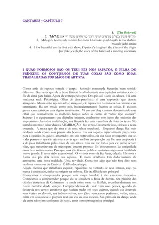 267 
Levítico 14:52 
Assim expiará aquela casa com o sangue da ave, e com as águas correntes, e com a 
ave viva, e com o pau de cedro, e com o hissopo, e com o carmesim. 
Um bastão de madeira trabalhada. O Cedro unia-se ao hissopo e ao carmesim, misturava-se 
ao sangue da ave e aspargia gostas de seu sangue nos aposentos da casa que se desejava 
santificar. No hebraico, o termo "expiação" é kaphar. Segundo a definição dos estudiosos, 
significa "cobrir". Este conceito está descrito em textos como Sl 32:1 e 85:2, no texto 
hebraico. Além disto, a palavra "expiação" é definida como: "aplacar", "apaziguar", 
"perdoar", "purificar", pacificar", "reconciliar por". 
A união dessas figuras aponta para A crucificação. Os soldados romanos oferecerão uma 
bebida à base de vinagre e mirra ao crucificado numa esponja de hissopo. 
Tito Lívio (em latim: Titus Livius; Pádua c. 59 a.C.) ,Marco Túlio Cícero, em latim Marcus 
Tullius Cicero (Arpino, 3 de Janeiro de 106 a.C. — Formia, 7 de Dezembro de 43 a.C.), 
Públio (Caio) Cornélio Tácito ou simplesmente Tácito, (55 - 120 d.C.), Tito Mácio Plauto 
(cerca de 230 a.C. - 180 a.C E Julius Firmicus Maternus nos concedem relatos sobre a 
crucificação romana na antiguidade. Ao usar o “cedro” para “expiar” unindo-o ao sangue, 
ao hissopo, águas correntes e ao carmesim, vemos uma cena profética, uma representação 
diária das realidades espirituais que se tornariam reais naquela fatítica páscoa onde Jesus 
morreu. 
O Cedro vinha de longe, era usado nas naus de Tiro, a mais orgulhosa cidade da 
antiguidade que ficava numa ilha a 600 mestros da costa, servia para construção das casas 
dos Israelitas, na época do cântico poderia dizer que Jerusalém era praticamente feita de 
madeira de cedro. A bela moça não mora na cidade, na riquíssima cidade, mas ali deitada 
sob o toldo das estrelas fez sua casa da terra e das árvores as vigas de sua residência. 
 