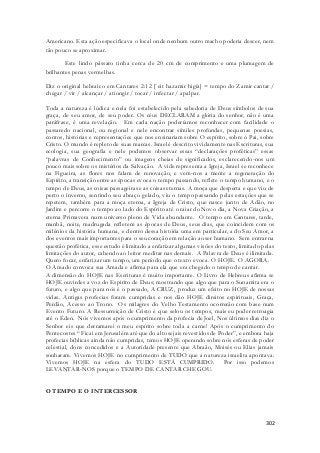 Americano. Esta ação especificava o local onde nenhum outro macho poderia descer, nem 
tão pouco se aproximar. 
Este lindo pássaro tinha cerca de 20 cm de comprimento e uma plumagem de 
302 
brilhantes penas vermelhas. 
Diz o original hebraico em Cantares 2:12 [`eit hazamir higía] = tempo do Zamir cantar / 
chegar / vir / alcançar / ationgir / tocar / infectar / apalpar. 
Toda a natureza é lúdica e nela foi estabelecido pela sabedoria de Deus símbolos de sua 
graça, de seu amor, de seu poder. Os céus DECLARAM a glória do senhor, não é uma 
paráfrase, é uma revelação. Em cada nação poderíamos reconhecer com facilidade o 
passaredo nacional, ou regional e nele encontrar símiles profundas, pequenas poesias, 
contos, histórias e representações que nos ensinariam sobre O espírito, sobre o Pai, sobre 
Cristo. O mundo é repleto de suas marcas. Israel é descrito vividamente nas Escrituras, sua 
ecologia, sua geografia e nele podemos observar essas “declarações proféticas” essas 
“palavras de Conhecimento” ou imagens cheias de significados, esclarecendo-nos um 
pouco mais sobre os mistérios da Salvação. A vide representa a Igreja, Israel se reconhece 
na Figueira, as flores nos falam de renovação, e vem-nos a mente a regeneração do 
Espírito, a transição entre as épocas evoca o tempo passando, reflete o tempo humano, e o 
tempo de Deus, as coisas passageiras e as coisas eternas. A moça que desperta e que viu de 
perto o inverno, sentindo seu abraço gelado, viu o tempo passando pelas estações que se 
repetem, também para a moça eterna, a Igreja de Cristo, que nasce junto de Adão, no 
Jardim e percorre o tempo ao lado do Espírito até o raiar do Novo dia, a Nova Criação, a 
eterna Primavera num universo pleno de Vida abundante. O tempo em Cantares, tarde, 
manhã, noite, madrugada refletem as épocas de Deus, seus dias, que coincidem com os 
milênios da história humana, e dentro dessa história uma em particular, a do Seu Amor, a 
dos eventos mais importantes para o seu coração em relação ao ser humano. Sem entrar na 
questão profética, esse estudo é limitado a enfatizar algumas visões do texto, limitado pelas 
limitações do autor, cabendo ao leitor meditar nas demais. A Palavra de Deus é ilimitada. 
Quero focar, enfatizar um tempo, um período que o texto evoca. O HOJE. O AGORA. 
O Amado convoca sua Amada e afirma para ela que era chegado o tempo de cantar. 
A dimensão do HOJE nas Escrituras é muito importante. O Livro de Hebreus afirma se 
HOJE ouvirdes a voz do Espirito de Deus; mostrando que algo que para o Sunamita era o 
futuro, e algo que para nós é o passado, A CRUZ, produz um efeito no HOJE de nossas 
vidas. Antigas profecias foram cumpridas e nos dão HOJE direitos espirituais, Graça, 
Perdão, Acesso ao Trono. Os milagres do Velho Testamento ocorrerão com base num 
Evento Futuro. A Ressurreição de Cristo é que selou os tempos, mais eu poder retroagia 
até o Éden. Nós vivemos após o cumprimento da profecia de Joel, Nos últimos dias diz o 
Senhor eis que derramarei o meu espírito sobre toda a carne! Após o cumprimento do 
Pentecostes “ Ficai em Jerusalém até que do alto sejais revest idos de Poder”, e embora haja 
profecias bíblicas ainda não cumpridas, temos HOJE operando sobre nós esferas de poder 
celestial, dons concedidos e a Autoridade presente que Abraão, Moisés ou Elias jamais 
sonharam. Vivemos HOJE no cumprimento de TUDO que a natureza israelita apontava. 
Vivemos HOJE na esfera do TUDO ESTÁ CUMPRIDO. Por isso podemos 
LEVANTAR-NOS porque o TEMPO DE CANTAR CHEGOU. 
O TEMPO E O INTERCESSOR 
 