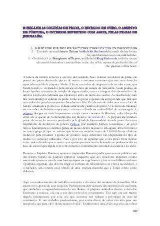 1. צאינה וראינה בנות ציון במלך שׁלמה בעטרה שׁעטרה־לו אמו ביום חתנתו וביום שׂמחת לבו׃ 3:11 
2. Tzeeinah ureeinah benot Tziyon baMelekh Shelomoh baatarah sheitra-lo imo 
beyom khatunato uveyom simkhat libo: 
3. Go forth, O ye Daughters of Tzyon, and Behold King Shelomoh with the crown 
wherewith his mother crowned him in the day of his espousals, and in the day of 
the gladness of his heart. 
A beleza da Liteira começa a ser-nos desvendada. Suas colunas são deitas de prata, ela 
possui um piso coberto de placas de ouro e e assentos ou tronos que tem uma forração 
especial revestida de púrpura. Vinho. Ela era uma obra de tingimento de tecidos caros, que 
foram tecidos e costurados pelas moças nobres da cidade de Jerusalém. Cada pedaço da 
liteira lembra o interior do templo de algum modo, evoca a imagem do tabernáculo e de 
um dos estofos da cortinada que separava o átrio do santo dos santos. A cobertura de ouro 
fica sustentada por colunas de prata, como as peças especiais da antiga tenda que fixavam 
os tecidos das paredes nos postes fincados no chão. O tabernáculo tinha uma cerca feita de 
tecido, amarrada a postes ou colunas através de ganchos de prata. O assento de Salomão 
era uma obra de finíssima tapeçaria, e a tintura utilizada era muito difícil de se conseguir. A 
púrpura designa os mais importantes e mais caros corantes da História, utilizados pelas 
elites até à queda de Constantinopla em meados do século XV. A púrpura era obtida a 
partir da secreção mucosa produzida pela glândula hipocondrial situada junto do tracto 
respiratório de moluscos do género Purpura, por exemplo purpura haemostoma, e do género 
Murex. Encontram-se enormes pilhas de cascas destes moluscos em alguns sítios históricos 
na costa grega já que se estima que eram necessários cerca de 10 000 destes elusivos 
moluscos para produzir 1 grama de corante, cujos diferentes tons dependem do tipo de 
molusco e extração utilizados. Não é por isso de espantar que o seu preço fosse muitas 
vezes mais elevado que o ouro e que apenas pessoas muito abastadas se pudessem dar ao 
luxo de usar roupa tingida com estes corantes, normalmente associados à realeza e ao clero. 
Durante o Império Romano, apenas o imperador Romano podia aparecer em público com 
um manto tingido de púrpura imperial, enquanto que aos senadores imperiais estaria 
reservado apenas o uso de uma barra púrpura na toga branca. já os textos bíblicos referem 
o púrpura, argaman, que deveria tingir as cortinas do tabernáculo e as vestes sacerdot ais, e 
o tekhelet, um corante azul obtido de uma criatura marinha que a Torah refere como 
chilazon. 
Aqui o reconhecimento do trabalho esmerado e do amor das meninas de Jerusalém. Elas 
amam o rei, apesar de seus exageros. Participaram efetivamente da construção de sua liteira, 
que simboliza o engrandecimento de seu Reino. A púrpura simboliza dentro e fora das 
Escrituras à realeza, ela era a cor das vestes dos governantes. Tão caro era um manto 
tingido inteiramente por essa cor que somente reis tinham o privilégio de usar tal 
vestimenta. É um trabalho preciosíssimo, por assim dizer, de valor tão alto para um 
camponês, que para ele é de imensurável valor. Enfim temos uma visão majestosa, das obras 
337 
 