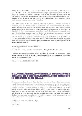 A PROFECIA de PEDRO é reveladora. Um hibrido de dois ministérios, a REALEZA e o 
SACERDÓCIO unidos num mesmo ministério. Porque a Igreja foi chamada para Reinar 
através da Oração, para chamar a existência as coisas que não são, através da Intercessão. 
Ela possui o coração de um intercessor e a ousadia de um operador de milagres. Ela é 
partícipe de um ministério que une a unção que era derramada sobre o rei com o óleo 
perfumado que era derramado sobre o sacerdote. 
Em Cristo, unidos a ele, nos tornamos filhos da fé, filhos de Abraão, herdeiros da 
promessa. Jesus nos chama de irmãos, co-herdeiros. Ele como descendente de Judá é a 
pessoa que os profetas disseram que se assentaria no trono de Davi para sempre. Jesus é o 
herdeiro de um reino que foi dito ETERNO, ele dá CONTINUIDADE ao REINADO de 
SALOMÃO. Ele é segundo a carne, descendente real. Se Israel continuasse a existir como 
nação Jesus poderia reclamar para si o direito a soberania, porque segundo o talmude 
somente o messias tem direito ao governo de Israel. 
Também há um grupo de judeus ultra ortodoxos, chamado Neturei Karta (Guardiões da 
Cidade). São antissionistas, por assim dizer, que se opõem à existência do Estado israelense 
por razões religiosas: eles acreditam que, até a vinda do Messias, estão proibidos de 
ter seu próprio Estado. 
341 
Jesus repartiu o REINO com sua IGREJA. 
Lucas 12:32 
Não temas, ó pequeno rebanho! porque a vosso Pai agradou dar-vos o reino. 
Literalmente, se refeito o cerimonial da ungidura do rei, todos os crentes em Cristo 
teriam que se ajoelhar e receber sobre suas cabeças o mesmo óleo que Jesus 
receberia ao ser ungido rei. 
E isso já foi feito ESPIRITUALMENTE. 
O casamento de Salomão com Sunamita ainda ocorrerá no futuro. Esse texto quebra a 
linearidade da estória, ele distorce o tempo, ele muda os períodos, traz do futuro da poesia 
para o seu presente uma esperança que adornava o coração de Sunamita. Ela vê algo 
fabuloso, excepcional, como se num sonho em que ela vê o mais extraordinário casamento. 
A cena é de um casamento oriental onde a mãe coroa seu “príncipe” para que ele poss a 
como assim receber as mãos de sua princesa. Todo israelita era assim tratado, o cerimonial 
não mudava do camponês para o nobre, do sacerdote para o rei, senão a pompa e os 
detalhes com que seria realizado, mas na essência era essa a cena que aconteceria com 
todos. O casamento israelita durava sete dias. 
Tradições do casamento hebraico antigo 
O Noivado 
 