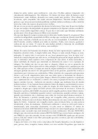 chama-las pelos nomes para reabituar-se com elas. Ovelhas gêmeas tosquiadas são 
virtualmente indistinguíveis. São idênticas. Os dentes da moça além de brancos eram 
harmoniosos, eram similares, deixando seu sorriso ainda mais perfeito. Elas subiam do 
lavadouro, após tosquiadas elas ainda estavam limpíssimas. Salomão imagina ovelhas 
gêmeas e que não possuem nenhum problema, nenhum defeito, nenhuma ovelha estéril há 
entre elas, todas são capazes de gerar novas ovelhas. 
Há um eco na poesia da aparência dos dentes da bela moça. Uma nota de que nos lembra 
de que nos tempos da antiguidade em grupos camponeses de algumas culturas acreditava-se 
que o beijo podia engravidar a moça. E que não é sem razão que Salomão sutilmente 
aponta para o fato de que deseja ter filhos com a menina! 
Ele usa uma figura do campo e projeta através dela uma família futura! E até gêmeos! Para 
a mulher da antiguidade a quantidade de filhos era algo que a enobrecia. Quanto mais filhos 
tinha, mais venerada e honrada era na sua vila, na sua comunidade. A ferti lidade era um 
ideal buscado, amado, sonhado por todas as meninas. Todas, sem exceção, queriam e 
sonhavam em ser mães. O status de uma mulher infértil, o fantasma da esterilidade 
feminina, era para uma mulher do oriente, uma maldição. 
Diante do sorriso de Sunamita nós ficamos diante de belas representações espirituais. A 
Sunamita celestial é feliz. A alegria habita nela. Porque se sente amada. Porque se sente 
protegida. O sorriso não é sem razão de ser. Jesus prometeu que “rios de água viva” 
sairiam do coração daquele que nele cresse, os discípulos gritavam de alegria quando viam 
que os demônios eram expulsos com a imposição de suas mãos. A maior maravilha, a 
maior satisfação de obreiros que ministram no ministério de curas é ver a operação de 
milagres. No íntimo são eles os que mais se alegram, vibram ao ver as operações de 
maravilhas quando Deus opera através deles milagres. O milagre em si, qualquer que seja 
ele, onde quer que ocorra, é sempre um sinal de alegria indisfarçável. Lares destruídos pela 
amargura ganham um renovo de vida quando Cristo se faz presente, quando Ele começa a 
transformar pais violentos em cordeirinhos. Filhos rebeldes são tosquiados pela presença 
divina e em vez de xingamentos para com suas mães agora se derramam em abraços e 
ternura. A filha que estava presa pelas drogas é liberta dos poderes químicos e espirituais 
que a aprisionavam e o resultado é o sorriso. Os corais, os grupos de louvor, em todos os 
lugares cantam, louvam, traduzem em canções a alegria que nenhuma festa do mundo 
poderia traduzir. O ser humano busca inúmeras fontes de alegrias, em intermináveis raves, 
festivais, festas e atividades, mas o grito de alegria do mais fanático torcedor não se 
compara a alegria que a Igreja de Cristo possui com a presença de seu noivo. A boca da 
Sunamita é perfeita, QUANDO ela anuncia um Evangelho perfeito. Senão faltam dentes. 
Quando a profecia é verdadeira, quando o amor é sem interesse, quando a afeição é plena, 
quando seus ministros não a dominam, mas sobre ela exercem uma liderança amorosa. A 
Boca da Sunamita é perfeita quando prega um evangelho sábio, amoroso, universal, 
profundo. Senão ela não tem dentes. Muitas denominações são uma versão desdentada da 
Igreja de Cristo. Anunciam um evangelho morto, uma revelação falsa, ou uma palavra 
interpretada a base de marijuana. Substituem sutilmente o amor ao noivo pelo amor a 
denominação, pela escravidão doutrinária, ou pelo amor ao dinheiro. O sorriso de 
Sunamita Celestial é ESPONTANEO. Porque ela não vive uma tragédia grega, ela não us a 
máscaras para esconder suas reais intenções ou reais sentimentos. Ela não INVENTA 
milagres que não existem, ela não anuncia REVELAÇÕES que nunca foram entregues, ela 
não PREGA o que não entende, ela não assume como VERDADE aquilo que não possui 
certeza. Ela não simula o riso falso para aquilo que não a comove, que não a deslumbra. 
Que não a faz sorrir. 
A Igreja de Cristo só é feliz com o amor pleno do Amado. Quando a voz do Espírito é 
pura, perene, doce, completa, franca, idônea, aos seus ouvidos. Pregadores que usam de 
369 
 
