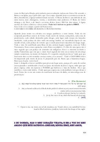 trono de Davi pela filiação, pela inclusão, por ser adotada, inclusa em Cristo. Ele estende o 
Reino a sua Igreja, que é parte dele, que é seu corpo. Quando Jesus se assentar no trono de 
Davi, literalmente, a Igreja também reinará na terra. O Reino de Davi é um símbolo de um 
reino maior, mais abrangente, eterno, e muitíssimo mais poderoso. O Reino de Cristo 
abrange o de Davi, o de Israel e ao reino divino. Jesus é REI de dois reinos. A Igreja 
recebeu de Cristo o direito a vários tronos. Tudo isso incluso na palavra IRMÃ. 
Essa visão só se cumpre a partir de Pentecostes. 
CANTARES OCORRE DURANTE O PENTECOSTES. 
Quando Jesus morre no calvário seu sangue purificava a terra inteira. Toda ela foi 
comprada para Deus através de Cristo. Cada centro de tortura, cada prisão, cada zona de 
prostituição, cada cidade destruídas pelas drogas, cada lugar onde corpos são lançados 
mutilados, cada pedaço de chão onde um monge budista cai incendiado depois de um 
suicídio ritual, cada pedaço de terreiro que é usado para rituais macabros de magia negra. 
Toda a terra foi santificada para Deus. Já não existem lugares sagrados, como no Velho 
Testamento. Nem coisas separadas como flores ou púlpitos. O chão de uma igreja não é 
mais sagrado que um pedaço de cemitério de indigentes. Este é o mistério revelado a 
mulher Samaritana que cria que o único local sagrado da terra era as ruínas de um antigo 
templo samaritano, no monte de Samaria. É o segredo contado por Jesus “onde quer que 
houverem dois ou três reunidos em meu nome, ai eu estarei”. Todo o UNIVERSO físico 
foi impactado pela morte de Jesus. E preparado por ele. Basta que a Sunamita chegue. 
Baste que ela pise neste local 
Josué é obrigado a tirar as sandálias para pisar um lugar santo, porque ali o anjo do senhor 
estava pisando e santificando o local, na época da tomada de Jericó. Agora, onde quer que 
pisar a Igreja, sobre ela repousa o PODER que habitava o Anjo do Senhor. Ela é que 
santifica a terra onde habita. Onde quer que a igreja ore, toda maldição terá que deixar o 
local. Tanto faz se era um centro de excelência na busca do diabo, ou uma antiga casa de 
prostituição. 
1. {The Shulamite} 
2. אני ישׁנה ולבי ער קול דודי דופק פתחי־לי אחתי רעיתי יונתי תמתי שׁראשׁי נמלא־טל קוצותי 5:2 
רסיסי לילה׃ 
3. Ani yeshenah velibi er kol Dodi dofek pitkhi-li akhoti rayati yonati tamati sheroshi 
nimla-tal kevutzotai resisei laila: 
4. I yashen (sleep), but my lev waketh: 
5. [it is] the voice of my dodi that knocketh, [saying], 
6. {HE} 
7. Open to me, my sister, my ra'yah (maiden), my Yonah (dove), my undefiled: for my 
head is filled with dew, [and] my locks with the drops of the night. 
414 
 