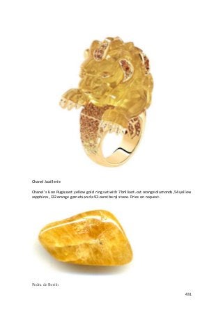 431 
Chanel Joaillerie 
Chanel’s Lion Rugissant yellow gold ring set with 7 brilliant-cut orange diamonds, 54 yellow 
sapphires, 132 orange garnets and a 92-carat beryl stone. Price on request. 
Pedra de Berilo 
 