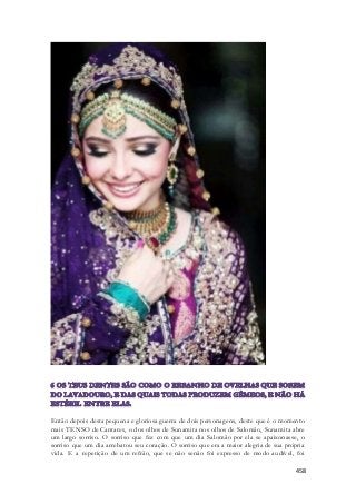 Então depois desta pequena e gloriosa guerra de dois personagens, deste que é o momento 
mais TENSO de Cantares, o dos olhos de Sunamita nos olhos de Salomão, Sunamita abre 
um largo sorriso. O sorriso que fez com que um dia Salomão por ela se apaixonasse, o 
sorriso que um dia arrebatou seu coração. O sorriso que era a maior alegria de sua própria 
vida. E a repetição de um refrão, que se não senão foi expresso de modo audível, foi 
458 
 