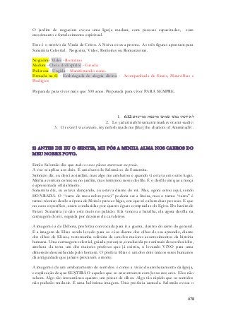 O jardim de nogueiras evoca uma Igreja madura, com pessoas capacitadas, com 
crescimento e fortalecimento espiritual. 
Esse é o motivo da Vinda de Cristo. A Noiva estava pronta. As três figuras apontam para 
Sunamita Celestial. Nogueira, Vides, Romeiras ou Romanzeiras. 
Nogueira- Vides - Romeiras 
Madura - Cheia do Espírito - Curada. 
Poderosa - Ungida - Manifestando curas. 
Firmada na fé - Embriagada de alegria divina - Acompanhada de Sinais, Maravilhas e 
Prodígios 
478 
Preparada para viver mais que 300 anos. Preparada para viver PARA SEMPRE. 
1. לא ידעתי נפשׁי שׂמתני מרכבות עמי־נדיב׃ 6:12 
2. Lo yadati nafshi samatni markevot ami-nadiv: 
3. Or ever I was aware, my nefesh made me [like] the chariots of Amminadiv. 
Então Salomão diz que todos os seus planos morreram na praia. 
A voz se aplica aos dois. É um dueto de Salomão e de Sunamita. 
Salomão diz, eu desci ao jardim, mas algo me arrebatou e quando vi estava em outro lugar. 
Minha aventura começou no jardim, mas terminou nesse desfile. É o desfile em que a moça 
é apresentada oficialmente. 
Sunamita diz, eu estava dançando, eu estava diante do rei. Mas, agora estou aqui, sendo 
HONRADA. O “carro de meu nobre povo” poderia ser a liteira, mas o termo “carro” é 
termo técnico desde a época de Moisés para as bigas, em que só cabem duas pessoas. E que 
no caso específico, eram conduzidas por quatro éguas compradas do Egito. Do harém de 
Faraó. Sunamita já não está mais no palácio. Ela venceu a batalha, ela agora desfila na 
carruagem do rei, seguida por dezenas de cavaleiros. 
A imagem é a de Débora, profetiza convocada para ir a guerra, dentro do carro do general. 
É a imagem de Elias sendo levado para os céus diante dos olhos de seu aprendiz, diante 
dos olhos de Eliseu, testemunha solitária de um dos maiores acontecimentos da história 
humana. Uma carruagem celestial, guiada por anjos, conduzida por animais desconhecidos, 
arrebata da terra um dos maiores profetas que já existiu, o levando VIVO para uma 
dimensão desconhecida pelo homem. O profeta Elias é um dos dois únicos seres humanos 
da antiguidade que jamais provaram a morte. 
A imagem é de um arrebatamento de sentidos. é como a visão do arrebatamento da Igreja, 
e explicação do que SENTIRÃO aqueles que se encontrarem com Jesus nos ares. Eles não 
sabem. Algo tão instantâneo quanto um piscar de olhos. Algo tão rápido que os sentidos 
não poderão traduzir. É uma belíssima imagem. Uma profecia cantada. Salomão evoca o 
 