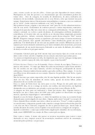 vemos, estamos casados em com dois filhos... Coisas que não dependem do nosso esforço. 
Participamos da vida das pessoas e as circunstancias que não controlamos podem nos 
tornar selos. Atos de coragem, de ousadia, de desinteresse, de amor, realizados em 
momentos de necessidade, tornam para nós os seus feitores, selos que marcam-nos para 
sempre. Experiências únicas. Circunstancias extraordinárias e externas a nós nos conduzem 
até os “selos”. Assim como nos conduzem a ser “selo” de alguém. 
Não podemos forçar a alguém a nos tornar um “selo” para ela. Os fãs adorariam marcar a 
vida de seus astros. Gostaríamos de conhecer pessoas e sermos importantes, marcantes, 
inesquecíveis para elas. Mas tais coisas não se conseguem artificialmente. Os que tentaram 
seduzir a amizade ou o afeto a partir de planos, de estratagemas artificiais simulando a 
coincidência, só tiveram êxito em sua missão se no decorrer dessa empreitada, possuíam 
mais que palavras, tinham conteúdo, forjaram a partir dessas situações “fake” marcas 
REAIS. Ninguém consegue manter as aparências por muito tempo. E marcas mentirosas 
feitas para parecem reais quando descobertas como falsificações geram um mar de 
problemas. Um falsificador de um selo real era punido com a morte. Milhares de casais se 
separam por terem simulado sentimentos, por terem simulado afeto inexistente, por terem 
se comportado de um modo interesseiro, limitando-se em nome do dinheiro, do conforto, 
do desejo ou sabe-se lá por quais razões. 
A Sunamita Celestial pede que ELE mesmo faça essas marcas. Que ele a tome em suas 
mãos como se fosse um rolo e imprima em seu coração uma marca que jamais passe. 
“eu anseio ser importante para tua vida, tão importante que você me carregue contigo para 
onde for, e jamais esqueça de mim, não importa o que esteja fazendo!” 
E Cristo fez isso. Ouviu a voz de Sunamita. Ouviu o desejo de sua Igreja. Tomou-a e a 
marcou nele mesmo. O corpo que Maria lhe cedeu na encarnação é parte desse mistério. 
Ele foi envolto em um corpo humano, envolto em fraqueza, participando de nossos 
sofrimentos. Estamos indelevelmente unidos e gravados em Deus. Para sempre. A voz dos 
seus filhos ressoa altissonante em seu coração. Quem se faz participante da Noiva, é parte 
deste SELO. 
Não há louvores que sejam esquecidos, não há uma lágrima perdida. Não há um suspiro 
dado em vão. Não há abandono de nossas vidas, apesar de nossas falhas. Jamais 
deixaremos de ser ouvidos em oração. 
Essa é a razão de Cristo levar sua noiva para os céus. Porque ele não pode mais estar 
DISTANTE dela, ele já a carrega na mente, nos sonhos, nas intercessões, nas lágrimas 
derramadas em seu ministério, nas atitudes e ações que hoje toma a Direita do Pai. 
A selagem era feita para ser inalterável e durar por muitos dias. Algumas marcas e 
inscrições em alto e baixo relevo de 4000 anos atrás podem ser observados em alguns 
museus, exposições arqueológicas e universidades. 
Quando as eras do futuro chegarem, e o Juízo for manifesto na terra, ou os mortos forem 
chamados para serem julgados de suas obras. A Igreja ainda estará “tatuada” no coração de 
Cristo. Quando Deus estender suas mãos e disser ao universo: “Cesse!” e todas as galáxias 
se contorcerem e colapsarem, quando toda a matéria e energia forem reabsorvidas para Ele 
e ele criar um Novo Universo, enquanto ele diz as palavras finais que fazem todas as 
estrelas deixarem de existir, em seu Espírito está em alto relevo a imagem de sua Igreja. 
Quando os demônios e anjos que caíram forem julgados pelo abandono de sua ordenação, 
ainda estará ARDENDO no coração de Deus o amor pela sua Igreja. 
Forte como a morte. A morte não possui os recursos necessários para vencer o amor 
declarado na cruz, imposto através da ressurreição, manifesto através da encarnação, 
anunciado pelos profetas e até por anjos. 
524 
 