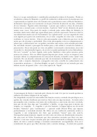 Essa é a voz que normalmente é considerada cantada pelos irmãos de Sunamita. Porém ao 
estudarmos a dança de Maanaim e o perfil de sentimentos adolescentes da menina que nos 
é apresentada no capítulo oitavo de Cantares nós a percebemos como a filha de Sunamita e 
de Salomão. Que agora ouve atenta da voz do pai a história do amor de sua mãe, a história 
de seu romance. Alguém então interrompe a poesia que exaltava a força do amor para 
desviar-nos a atenção para a jovem menina. A palavra “irmã” já nos denuncia de quem 
seriam essas vozes. Essa parte da canção é entoada pelas outras filhas de Salomão, já 
crescidas, irmãs mais velhas que agora olham para a pirralha apaixonada. Nem teve inicio a 
sua adolescência ainda e já está “reclamando” seu “grande amor”, ou sua vergonha de estar 
com alguém por quem tem sentimentos, ela já sente vergonha de estar com o menino, 
conforme os versos iniciais. Elas já estão preocupadas com o falatório que isso vai dar 
assim que ela alcançar a puberdade. Elas estão preocupadas com seu comportamento e 
sabem que a adolescência isso vai ganhar contornos mais sérios, estão zelando pela irmã. 
Na sociedade oriental a passagem da mulher para a vida adulta é cercada de cuidados e 
preconceitos. Ela já não pode ser vista em publico conversando com meninos, ela já não 
vai poder ir a determinados lugares, ela já não vai poder participar de certas brincadeiras. 
Ela será “cercada” ou bem vigiada, tanto pelos familiares como pelos externos, pelas 
pessoas do vilarejo. Não era difícil alguém imputar por ciúme, inveja ou desprezo uma 
acusação dolosa ao comportamento de uma jovem donzela, tornando-a uma “pária” uma 
rejeitada. Há um desenho animado que fala do treinamento do Batman – (dessa vez eu 
perco todo o respeito duramente conseguido com toda o desfile de conhecimento dos 
comentários anteriores...) (Gothan Knight) no qual o Cavaleiro irá ser treinado por uma 
indiana na arte de ignorar a dor – ela é uma espécie de “faquir” 
A personagem de ficção é rejeitada pelo vilarejo de onde vive por ter ousado quebrar as 
tradições dos líderes religiosos de sua região. 
Na antiguidade a rejeição de uma mulher das funções sociais, a retirada dos privilégios ou a 
quebra dos vínculos familiares por motivos fúteis não era algo incomum. As irmãs estão 
preocupadas com a menina, cujo nome não conhecemos, e cujo nome não nos é revelado, 
para que ela não faça algo que “escandalize’ a família, ou que traga para si mesmo um 
estigma, ou vergonha. A vergonha é um dos humores (a língua inglesa usa de modo 
literário “humores” para “sentimentos” – aprendi vendo Doctor Who) que impacta 
profundamente a sociedade oriental. Da Africa até aos confins do continente asiático a 
vergonha é um componente tão forte que poderiam “matar” para não senti-la. 
Envergonhar propositamente alguém era tido como um crime em determinadas situações. 
Há uma cena no Velho Testamento que dois emissários enviados por Davi são mal - 
tratados e tem suas roupas cortadas para que voltem mostrando as nádegas descobertas 
diante de todo o exército inimigo e retornam extremamente envergonhados. Esse ato é 
considerado tão grave que Davi destruiu todo o exército inimigo. As irmãs não querem 
532 
 