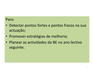 Para:Detectar pontos fortes e pontos fracos na sua actuação;Promover estratégias de melhoria;Planear as actividades da BE no ano lectivo seguinte. 5