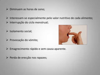 Medo intenso de ganhar peso ou de se tornar gordo mesmo com o peso abaixo do normal;  Recusa em ingerir alimentos ricos em hidratos de carbono e gorduras;