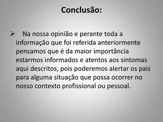 Interrupção do ciclo menstrual; Isolamento social; Provocação do vómito; Emagrecimento rápido e sem causa aparente. Perda de erecção nos rapazes;Sinais de AlertaCome pouco; está a perder peso e cor; Que ela anda mais cansada; Tristezas; IsolamentoAlterações comportamentais; Alterações emocionais; Reacção excessiva perante situações normais; Alteração do sono; Falta de vontade em viver ou não ter grandes interesses; Desejos por doces; Indecisões ou falta de vontade de fazer coisas; 
