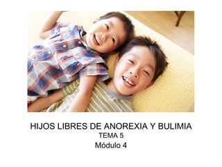 HIJOS LIBRES DE ANOREXIA Y BULIMIA
TEMA 5
Módulo 4
Texto: Luis A. del Pozo Moras
Diapositivas: Alirio Quintero M.
 