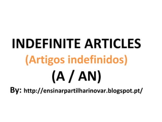 INDEFINITE ARTICLES
     (Artigos indefinidos)
              (A / AN)
By: http://ensinarpartilharinovar.blogspot.pt/
 