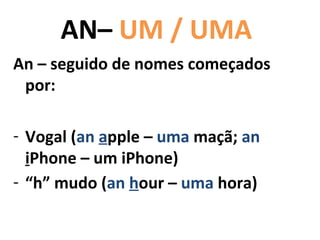 AN– UM / UMA
An – seguido de nomes começados
 por:

- Vogal (an apple – uma maçã; an
  iPhone – um iPhone)
- “h” mudo (an hour – uma hora)
 