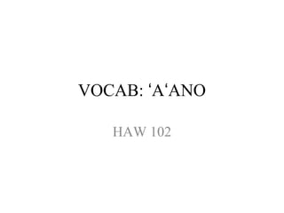 VOCAB: A ANOʻ ʻ
HAW 102
 