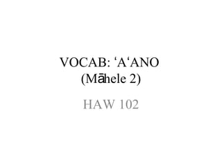VOCAB: A ANOʻ ʻ
(M hele 2)ā
HAW 102
 