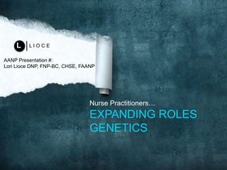 Nurse Practitioners…
EXPANDING ROLES
GENETICS
L I O C EL
AANP Presentation #:
Lori Lioce DNP, FNP-BC, CHSE, FAANP
 