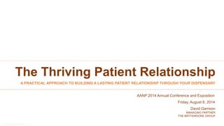 © The Brytemoore Group, Inc. 2014
David Garrison
The Thriving Patient Relationship
A PRACTICAL APPROACH TO BUILDING A LASTING PATIENT RELATIONSHIP THROUGH YOUR DISPENSARY
AANP 2014 Annual Conference and Exposition
Friday, August 8, 2014
MANAGING PARTNER
THE BRYTEMOORE GROUP
 