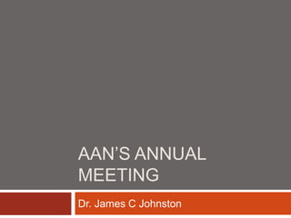AAN’S ANNUAL
MEETING
Dr. James C Johnston
 