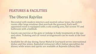 FEATURES & FACILITIES
The Oberoi Rajvilas
• Decorated with modern interiors and neutral colour tones, the stylish
rooms of...