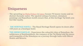 Uniqueness
• The sprawling Jai Mahal Palace in Jaipur houses 94 luxury rooms and six
distinct thematic suites. The opulent...