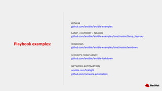 GITHUB
github.com/ansible/ansible-examples
LAMP + HAPROXY + NAGIOS
github.com/ansible/ansible-examples/tree/master/lamp_haproxy
WINDOWS
github.com/ansible/ansible-examples/tree/master/windows
SECURITY COMPLIANCE
github.com/ansible/ansible-lockdown
NETWORK AUTOMATION
ansible.com/linklight
github.com/network-automation
Playbook examples:
 