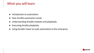 ● Introduction to automation
● How Ansible automation works
● Understanding Ansible modules and playbooks
● Executing Ansible playbooks
● Using Ansible Tower to scale automation to the enterprise
7
What you will learn
 