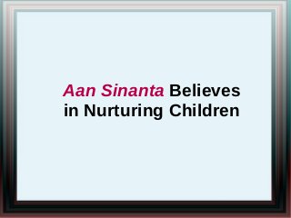 Aan Sinanta Believes
in Nurturing Children
 