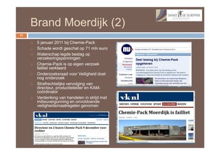 Brand Moerdijk (2)
11

        5 januari 2011 bij Chemie-Pack
        Schade wordt geschat op 71 mln euro
        Waterschap legde beslag op
         verzekeringspenningen
        Chemie-Pack is op eigen verzoek
         failliet verklaard
        Onderzoeksraad voor Veiligheid doet
         nog onderzoek
        Strafrechtelijke vervolging van
         directeur, productieleider en KAM-
         coördinator
        Verdenking van handelen in strijd met
         milieuvergunning en onvoldoende
         veiligheidsmaatregelen genomen
 