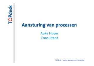 Aansturing van processen
        Auke Hover
        Consultant




                TOPdesk – Service Management Simplified
 