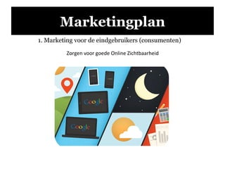 Marketingplan
1. Marketing voor de eindgebruikers (consumenten)
Zorgen	
  voor	
  goede	
  Online	
  Zichtbaarheid	
  
 